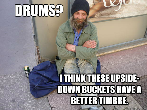 Drums? I think these upside-down buckets have a better timbre.   Hipster Homeless Guy