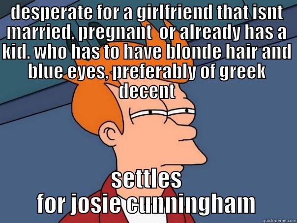 rio lol - DESPERATE FOR A GIRLFRIEND THAT ISNT MARRIED, PREGNANT  OR ALREADY HAS A KID. WHO HAS TO HAVE BLONDE HAIR AND BLUE EYES, PREFERABLY OF GREEK DECENT SETTLES FOR JOSIE CUNNINGHAM Futurama Fry