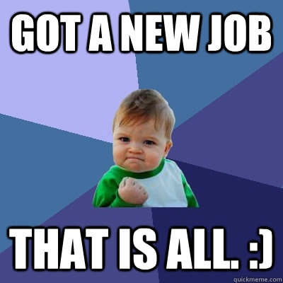 Got a new job that is all. :) - Got a new job that is all. :)  Success Kid