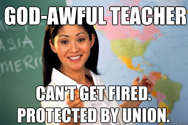 God-awful Teacher Can't get fired. Protected by union.  Unhelpful High School Teacher