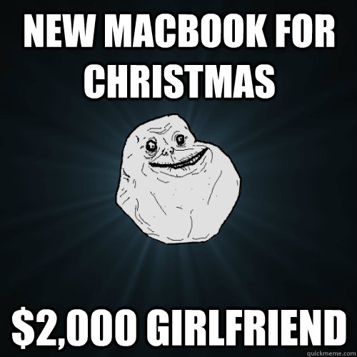 New macbook for christmas $2,000 girlfriend  Forever Alone