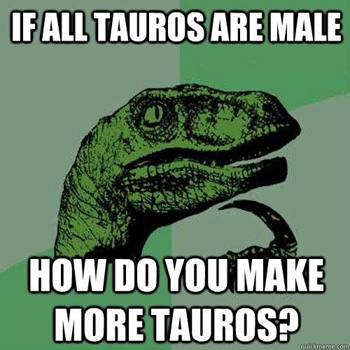 If all tauros are male How do you make more tauros? - If all tauros are male How do you make more tauros?  Misc