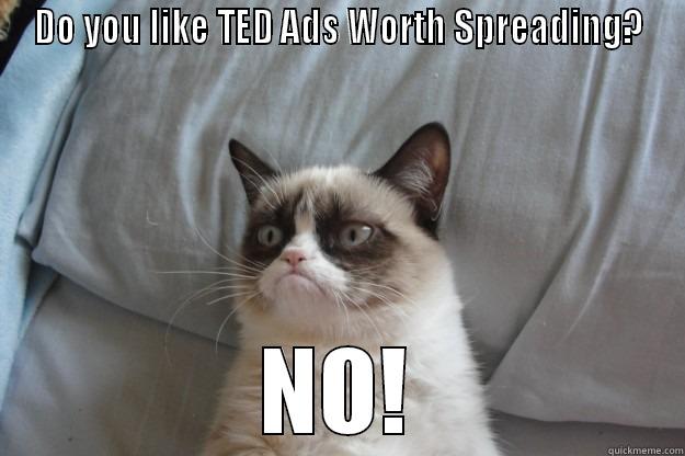 DO YOU LIKE TED ADS WORTH SPREADING? NO! Grumpy Cat