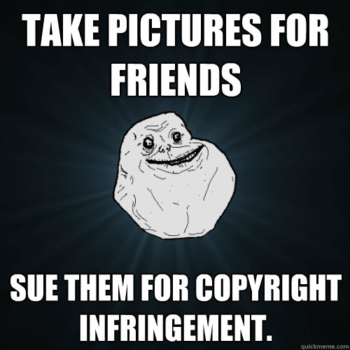 Take pictures for friends Sue them for copyright infringement.   Forever Alone