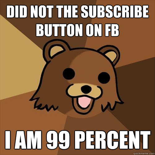 did not the subscribe button on FB I am 99 percent  Pedobear