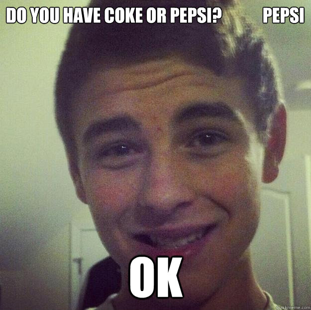 do you have coke or pepsi? ok PEPSI - do you have coke or pepsi? ok PEPSI  rylee