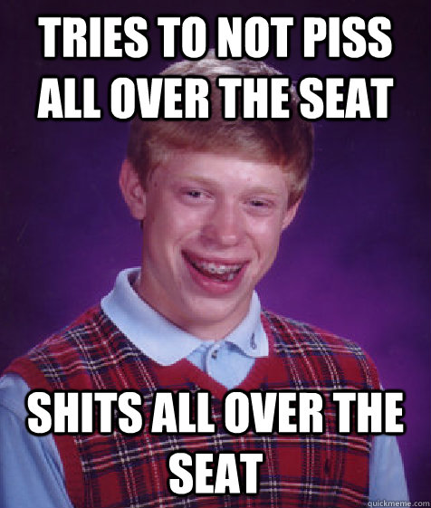 Tries to not piss all over the seat Shits all over the seat  Bad Luck Brian