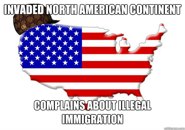 Invaded North American continent Complains about illegal immigration  Scumbag america