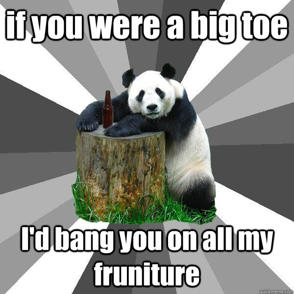 if you were a big toe  I'd bang you on all my fruniture  Pickup-Line Panda