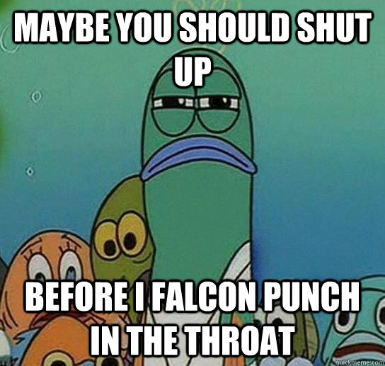 maybe you should shut up before i falcon punch in the throat  Serious fish SpongeBob