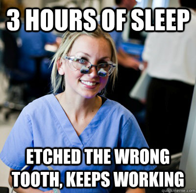 3 hours of sleep etched the wrong tooth, keeps working  overworked dental student