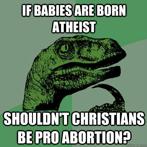 if babies are born atheist Shouldn't christians be pro abortion?  Philosoraptor