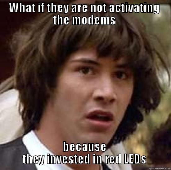 WHAT IF THEY ARE NOT ACTIVATING THE MODEMS BECAUSE THEY INVESTED IN RED LEDS conspiracy keanu