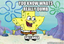 you know whats really dumb sri lanka   