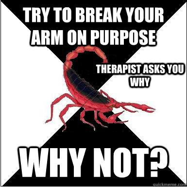 try to break your arm on purpose why not? therapist asks you why  Borderline scorpion