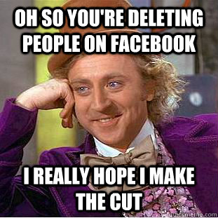 Oh so you're deleting people on Facebook I really hope I make the cut  Condescending Wonka