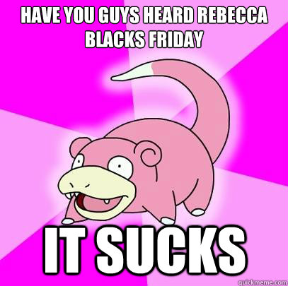 have you guys heard rebecca blacks friday it sucks  Slowpoke