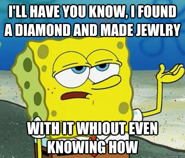 I'll have you know, I found a diamond and made jewlry with it whiout even knowing How  Tough Spongebob