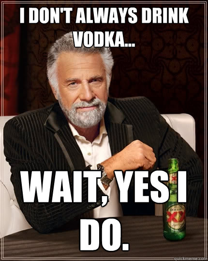 I don't always drink vodka... Wait, yes I do.  - I don't always drink vodka... Wait, yes I do.   The Most Interesting Man In The World