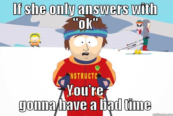 are you mad at me? ok - IF SHE ONLY ANSWERS WITH 