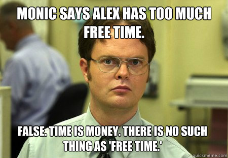 Monic says Alex has too much free time.  False. Time is money. There is no such thing as 'free time.'  Dwight