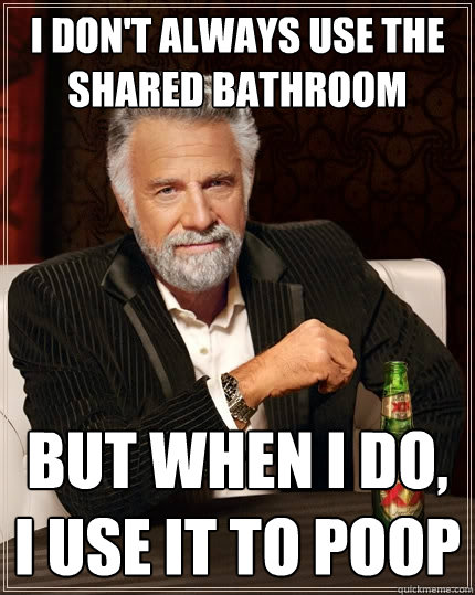 I don't always use the shared bathroom but when i do, I use it to poop  The Most Interesting Man In The World