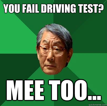 you fail driving test? mee too...  High Expectations Asian Father