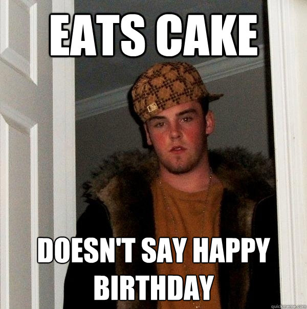 Eats cake Doesn't say happy birthday - Eats cake Doesn't say happy birthday  Scumbag Steve