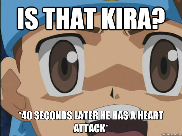 Is that kira? *40 seconds later he has a heart attack*  