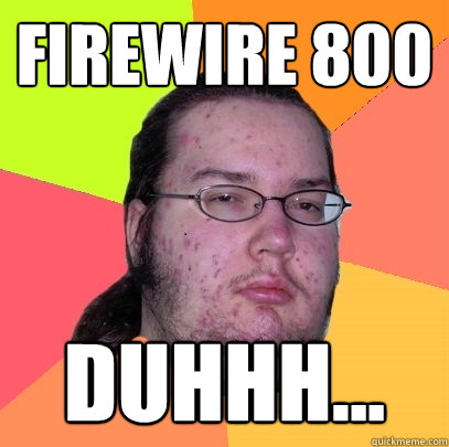 firewire 800 duhhh...  Butthurt Dweller