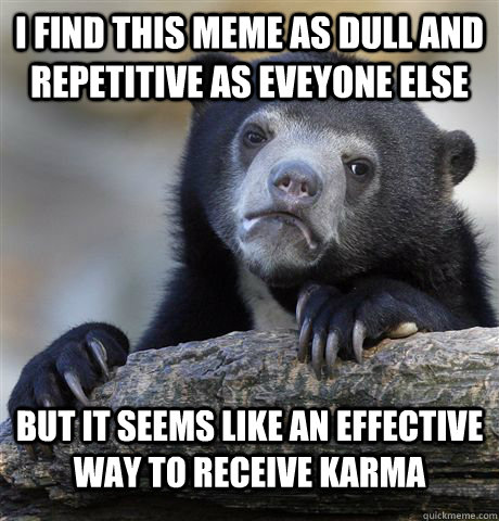 I find this meme as dull and repetitive as eveyone else but it seems like an effective way to receive karma - I find this meme as dull and repetitive as eveyone else but it seems like an effective way to receive karma  Confession Bear