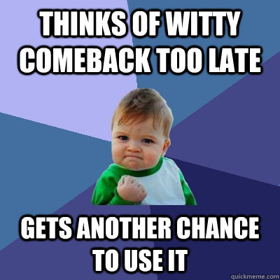 Thinks of witty comeback too late gets another chance to use it  Success Kid