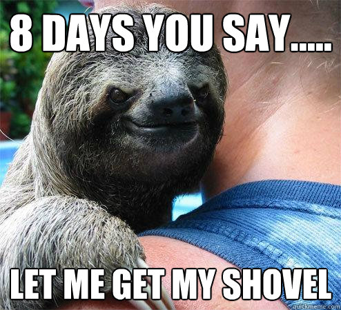 8 days you say..... let me get my shovel  Suspiciously Evil Sloth