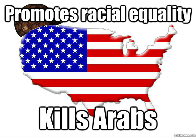 Promotes racial equality Kills Arabs  Scumbag america