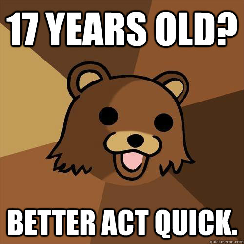 17 Years Old? Better act quick. - 17 Years Old? Better act quick.  Pedobear