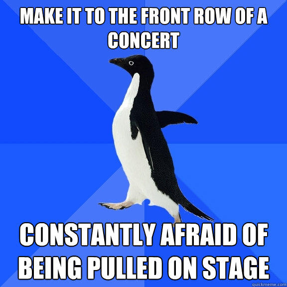 Make it to the front row of a concert Constantly afraid of being pulled on stage  Socially Awkward Penguin