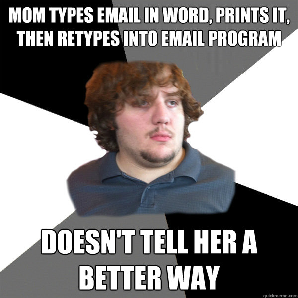 Mom types Email in word, prints it, then retypes into email program Doesn't tell her a better way  Family Tech Support Guy