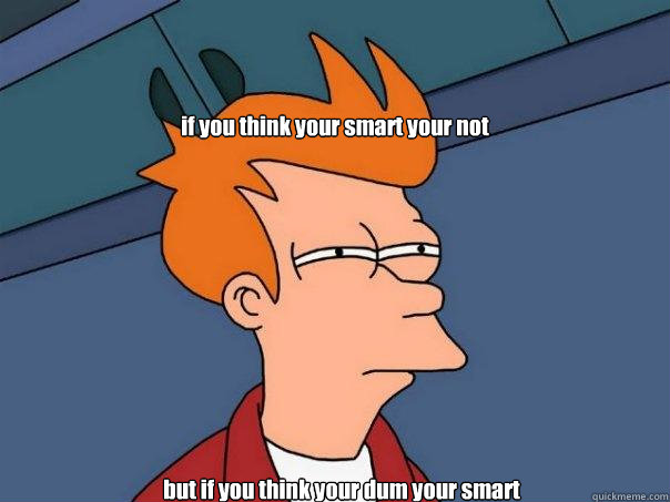 if you think your smart your not but if you think your dum your smart - if you think your smart your not but if you think your dum your smart  Futurama Fry