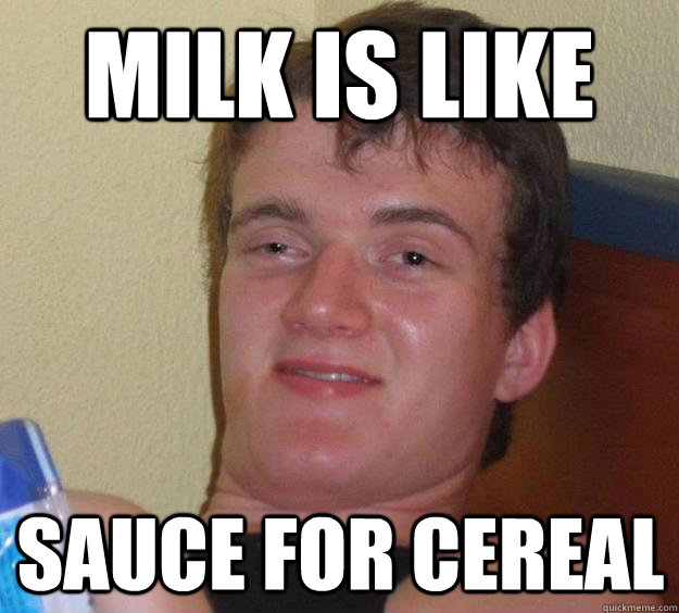 Milk is like sauce for cereal  10 Guy