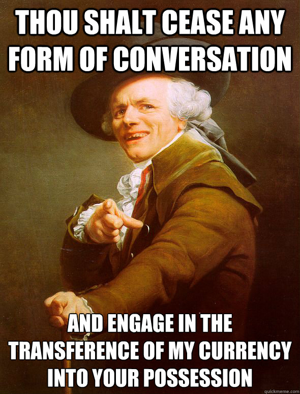 thou shalt cease any form of conversation and engage in the transference of my currency into your possession    Joseph Ducreux