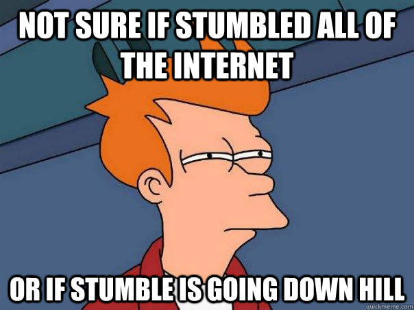 Not sure if stumbled all of the internet Or if stumble is going down hill - Not sure if stumbled all of the internet Or if stumble is going down hill  Futurama Fry