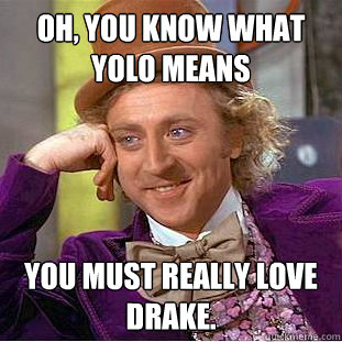 OH, you know what YOLo means you must really love Drake.  Condescending Wonka