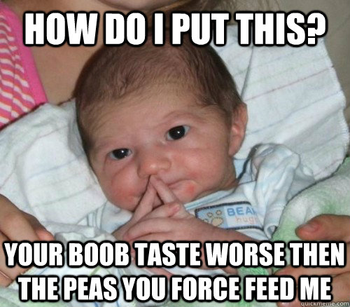 How do i put this? Your boob taste worse then the peas you force feed me  How do i put this Baby