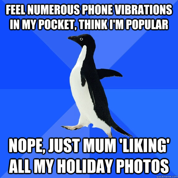 Feel numerous phone vibrations in my pocket, think I'm popular Nope, just Mum 'liking' all my holiday photos  Socially Awkward Penguin