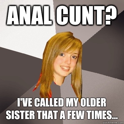 Anal cunt? I've called my older sister that a few times...  Musically Oblivious 8th Grader