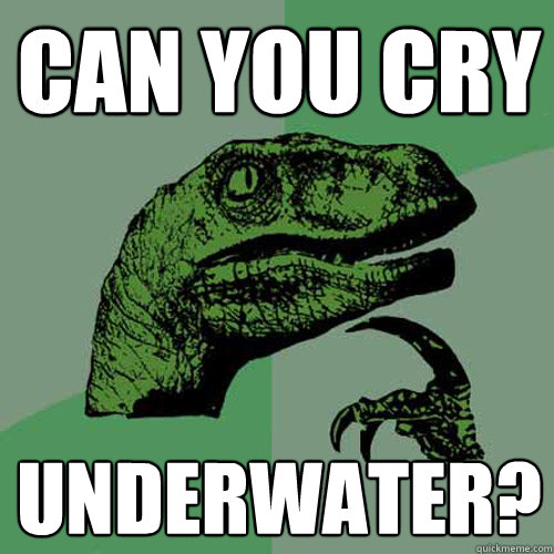 can you cry underwater?  Philosoraptor