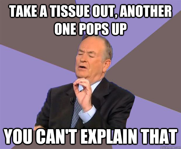 take a tissue out, another one pops up you can't explain that - take a tissue out, another one pops up you can't explain that  Bill O Reilly