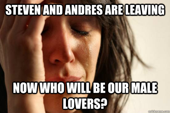 Steven and Andres are leaving Now who will be our male lovers?  First World Problems