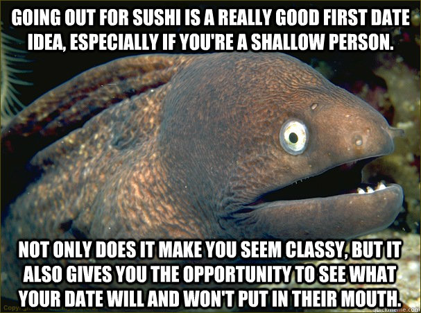 Going out for sushi is a really good first date idea, especially if you're a shallow person. Not only does it make you seem classy, but it also gives you the opportunity to see what your date will and won't put in their mouth.  Bad Joke Eel