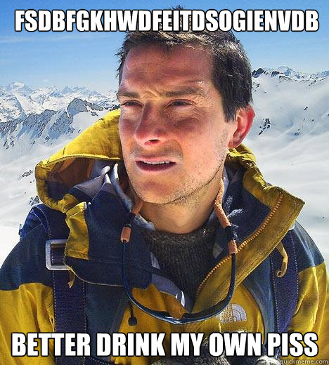  fsdbfgkhwdfeitdsogienvdb  better drink my own piss -  fsdbfgkhwdfeitdsogienvdb  better drink my own piss  Bear Grylls